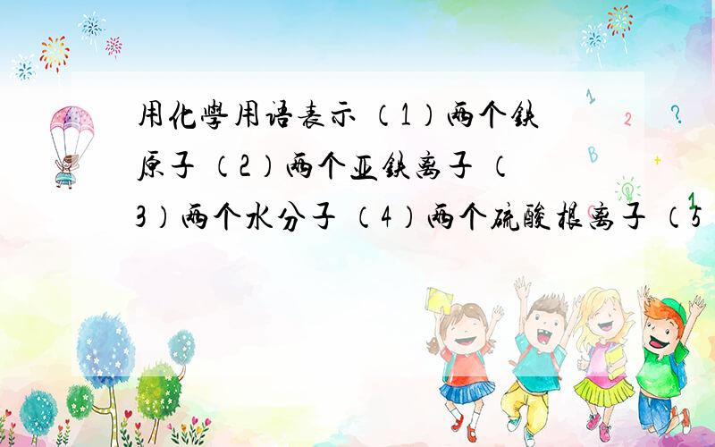 用化学用语表示 （1）两个铁原子 （2）两个亚铁离子 （3）两个水分子 （4）两个硫酸根离子 （5）m个过氧化用化学用语表示（1）两个铁原子 （2）两个亚铁离子 （3）两个水分子 （4）两个