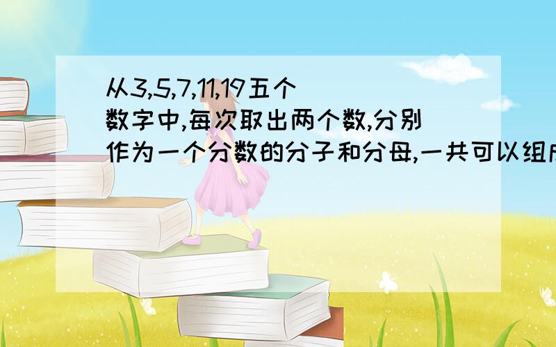 从3,5,7,11,19五个数字中,每次取出两个数,分别作为一个分数的分子和分母,一共可以组成多少个真分数?