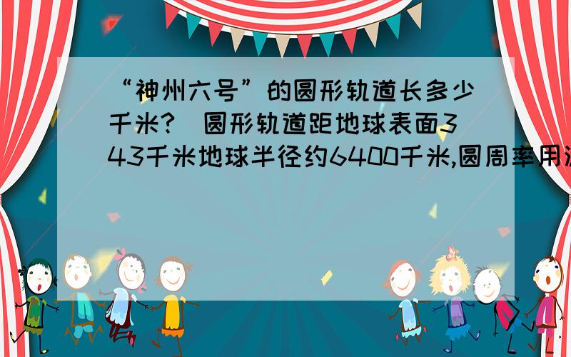 “神州六号”的圆形轨道长多少千米?(圆形轨道距地球表面343千米地球半径约6400千米,圆周率用派表示)