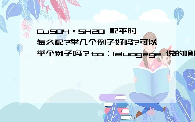 CuSO4·5H2O 配平时怎么配?举几个例子好吗?可以举个例子吗？to：leluogege 说的啥用没有