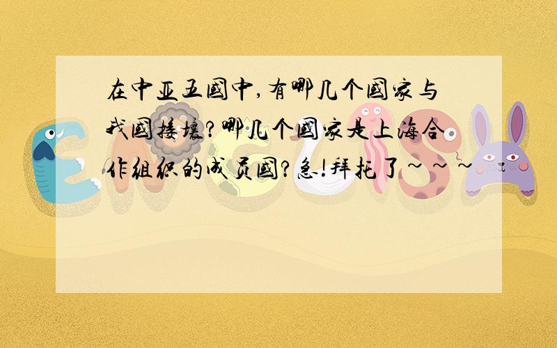 在中亚五国中,有哪几个国家与我国接壤?哪几个国家是上海合作组织的成员国?急!拜托了~~~