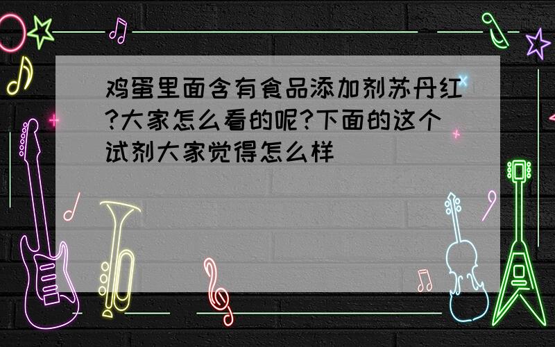 鸡蛋里面含有食品添加剂苏丹红?大家怎么看的呢?下面的这个试剂大家觉得怎么样