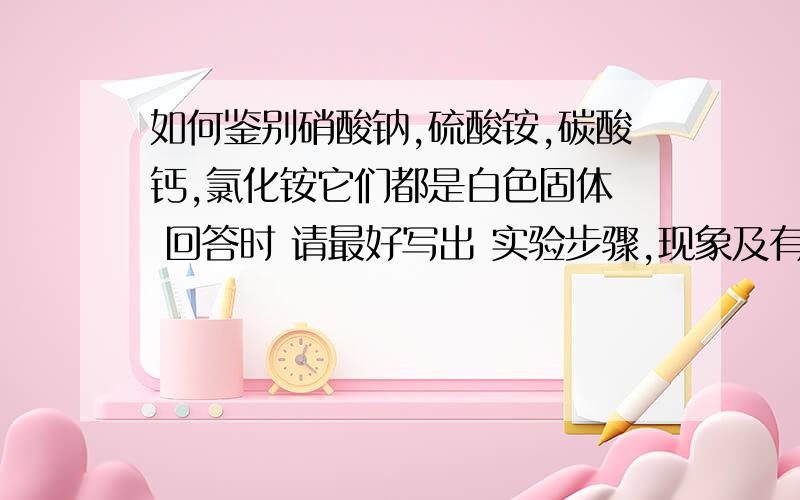 如何鉴别硝酸钠,硫酸铵,碳酸钙,氯化铵它们都是白色固体  回答时 请最好写出 实验步骤,现象及有关的反应的化学方程式