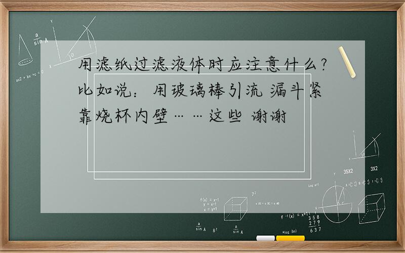 用滤纸过滤液体时应注意什么?比如说：用玻璃棒引流 漏斗紧靠烧杯内壁……这些 谢谢