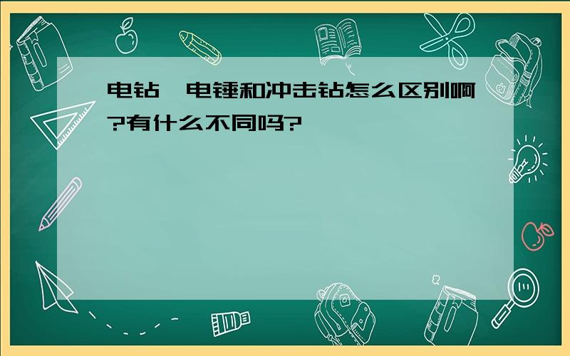 电钻、电锤和冲击钻怎么区别啊?有什么不同吗?