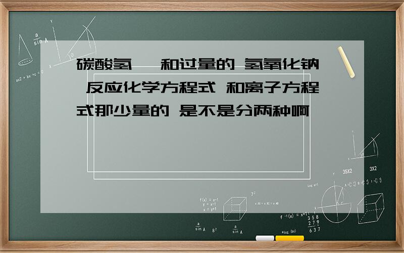 碳酸氢镁 和过量的 氢氧化钠 反应化学方程式 和离子方程式那少量的 是不是分两种啊