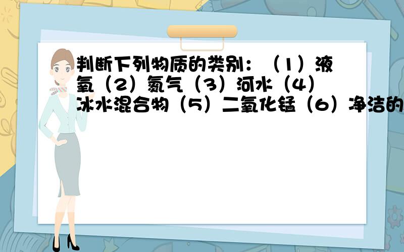 判断下列物质的类别：（1）液氧（2）氮气（3）河水（4）冰水混合物（5）二氧化锰（6）净洁的空气·（7）高锰酸钾（8）稀有气体（9）煤（10）加碘盐（11）水银（12）过氧化氢（13）硫磺混