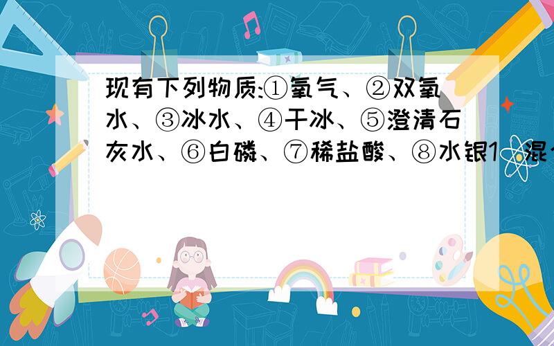 现有下列物质:①氧气、②双氧水、③冰水、④干冰、⑤澄清石灰水、⑥白磷、⑦稀盐酸、⑧水银1）混合物是：（2）化合物是：（3）单质是：（4）氧化物是：