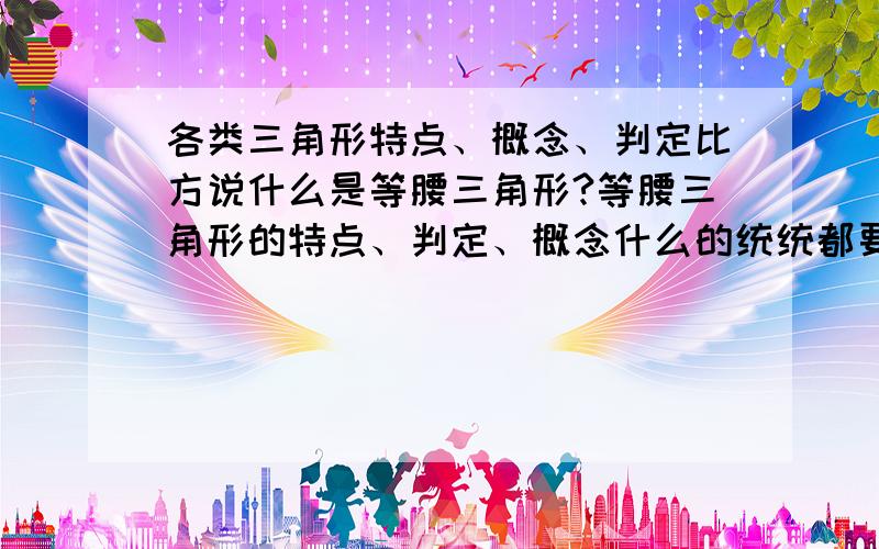 各类三角形特点、概念、判定比方说什么是等腰三角形?等腰三角形的特点、判定、概念什么的统统都要说的三角形越多,给的越全面,可以后加分.