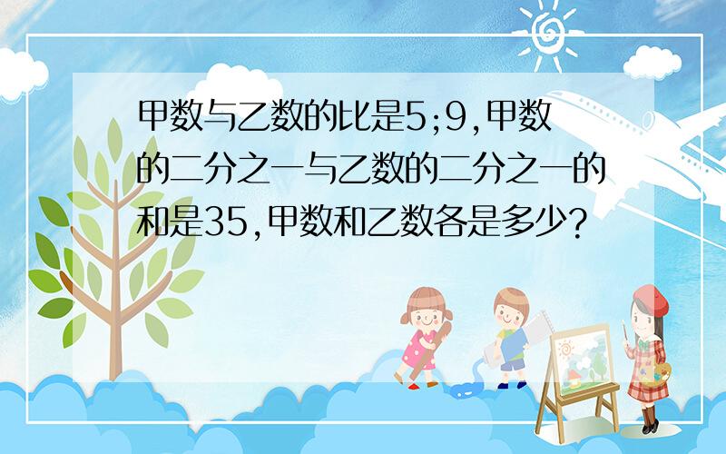 甲数与乙数的比是5;9,甲数的二分之一与乙数的二分之一的和是35,甲数和乙数各是多少?