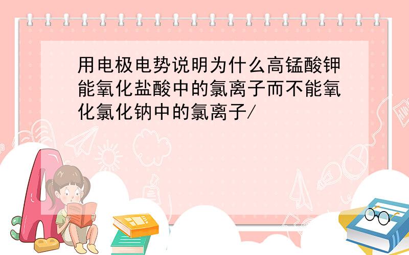 用电极电势说明为什么高锰酸钾能氧化盐酸中的氯离子而不能氧化氯化钠中的氯离子/