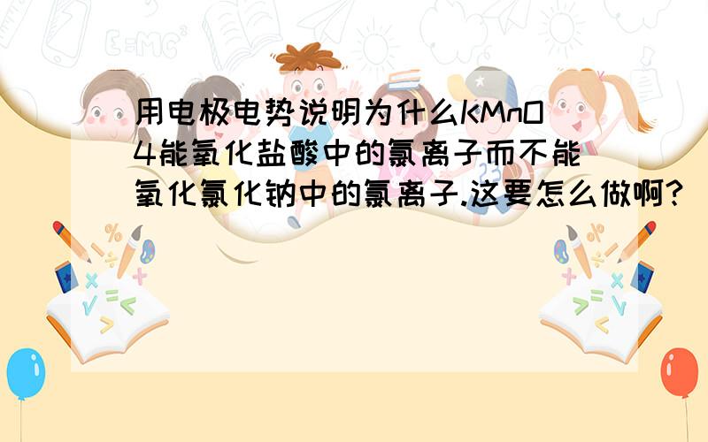 用电极电势说明为什么KMnO4能氧化盐酸中的氯离子而不能氧化氯化钠中的氯离子.这要怎么做啊?