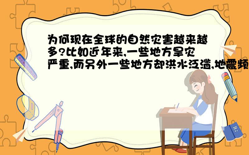 为何现在全球的自然灾害越来越多?比如近年来,一些地方旱灾严重,而另外一些地方却洪水泛滥,地震频繁发生等.我现在真的怀疑2012世界末日了 给点权威性的答案...鄙视复制一大串 说点实际