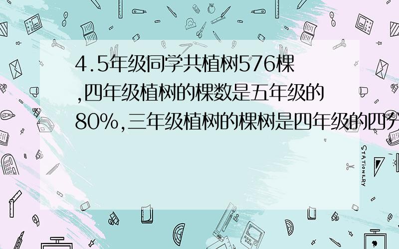 4.5年级同学共植树576棵,四年级植树的棵数是五年级的80%,三年级植树的棵树是四年级的四分之三