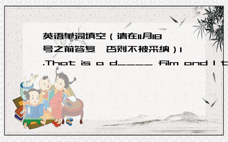 英语单词填空（请在11月18号之前答复,否则不被采纳）1.That is a d____ film and I think we have to leave the cinema.2.It is going to rain so we have to find a s____ to protect us from the rain.3.After her g____ from college,she foun