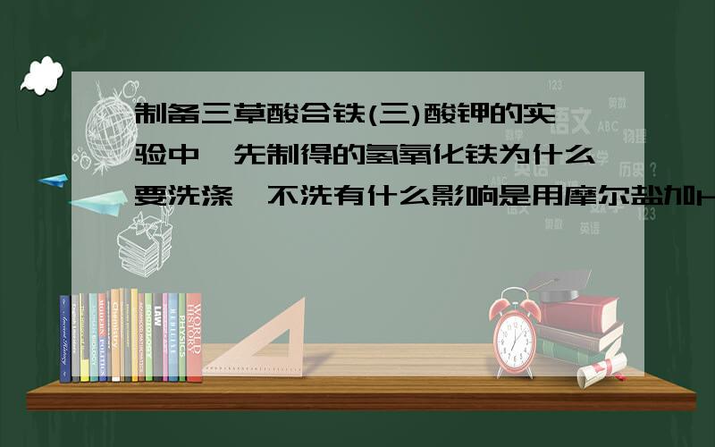 制备三草酸合铁(三)酸钾的实验中,先制得的氢氧化铁为什么要洗涤,不洗有什么影响是用摩尔盐加H2O2,再加氨水制得轻氧化铁的,然后将氢氧化铁放入氢氧化钾和草酸的溶液中制三草酸合铁(三)