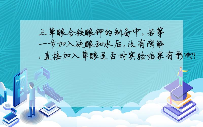 三草酸合铁酸钾的制备中,若第一步加入硫酸和水后,没有溶解,直接加入草酸是否对实验结果有影响?