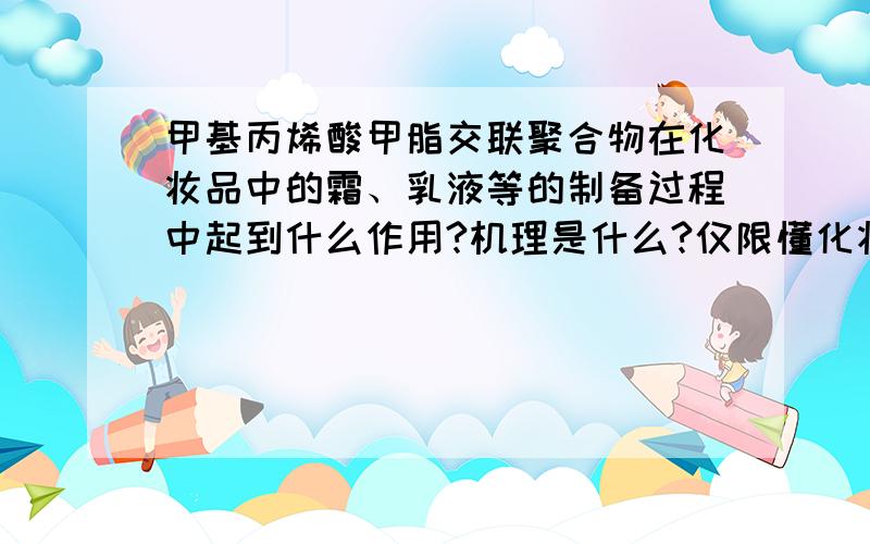 甲基丙烯酸甲脂交联聚合物在化妆品中的霜、乳液等的制备过程中起到什么作用?机理是什么?仅限懂化妆品中的作用,请不要把百度百科拷上来.回答的满意,金币全给.