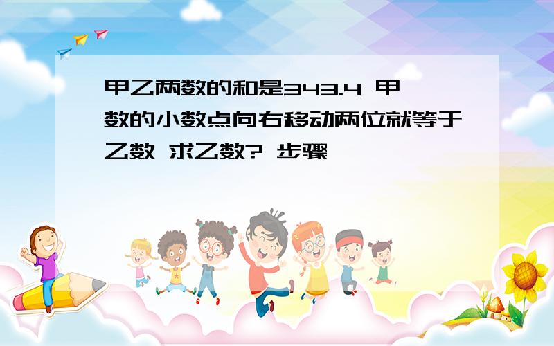 甲乙两数的和是343.4 甲数的小数点向右移动两位就等于乙数 求乙数? 步骤