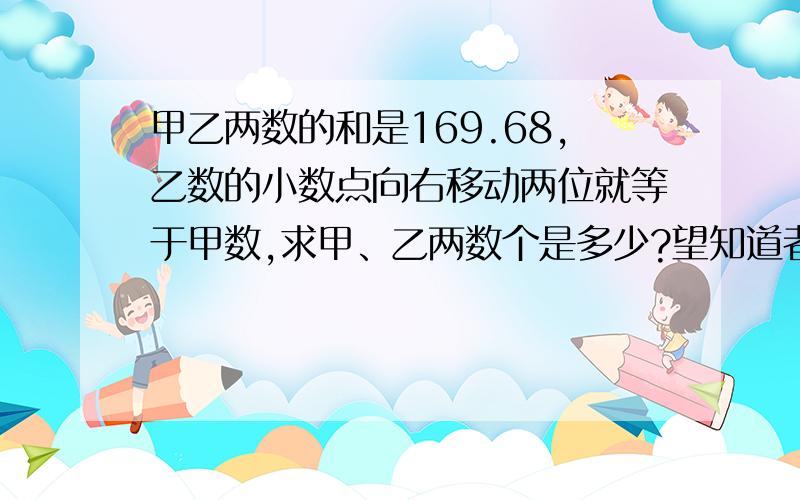 甲乙两数的和是169.68,乙数的小数点向右移动两位就等于甲数,求甲、乙两数个是多少?望知道者快来回答.并把意义【就是怎么做】写出来.还有答案、、