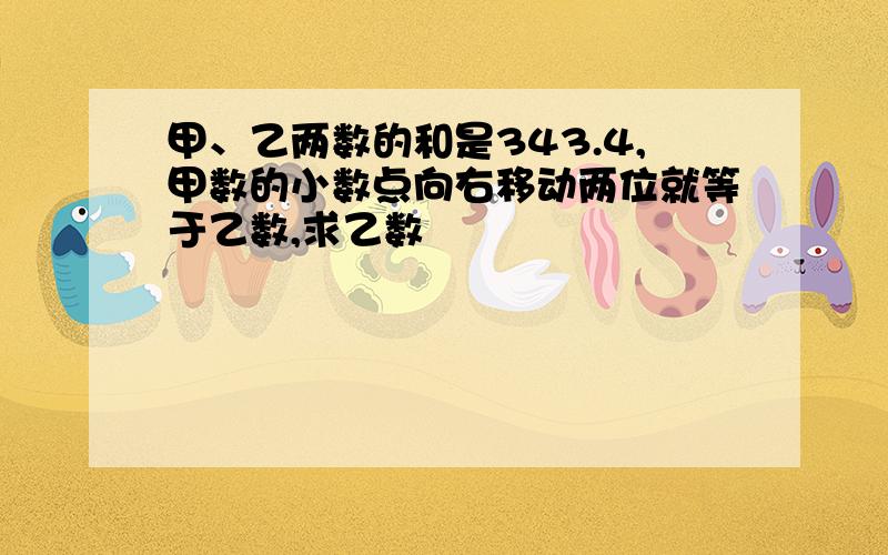 甲、乙两数的和是343.4,甲数的小数点向右移动两位就等于乙数,求乙数