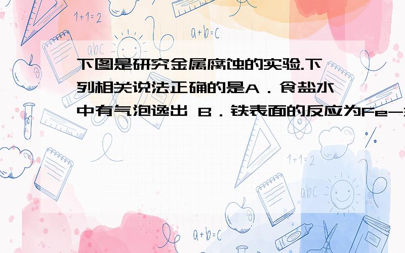 下图是研究金属腐蚀的实验.下列相关说法正确的是A．食盐水中有气泡逸出 B．铁表面的反应为Fe-3e - =Fe 3+ C．红色首先在食盐水滴的中心出现 D．该实验研究的是金属的吸氧腐蚀