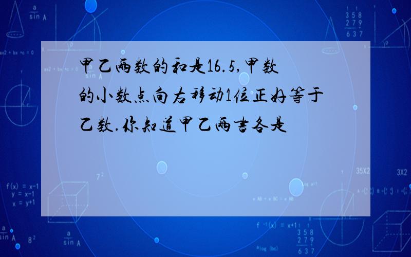 甲乙两数的和是16.5,甲数的小数点向右移动1位正好等于乙数.你知道甲乙两书各是