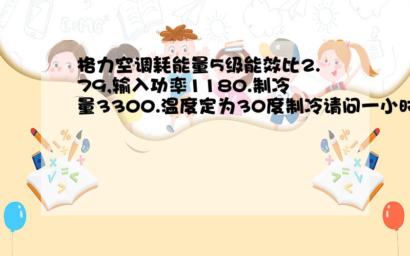 格力空调耗能量5级能效比2.79,输入功率1180.制冷量3300.温度定为30度制冷请问一小时用多少电量