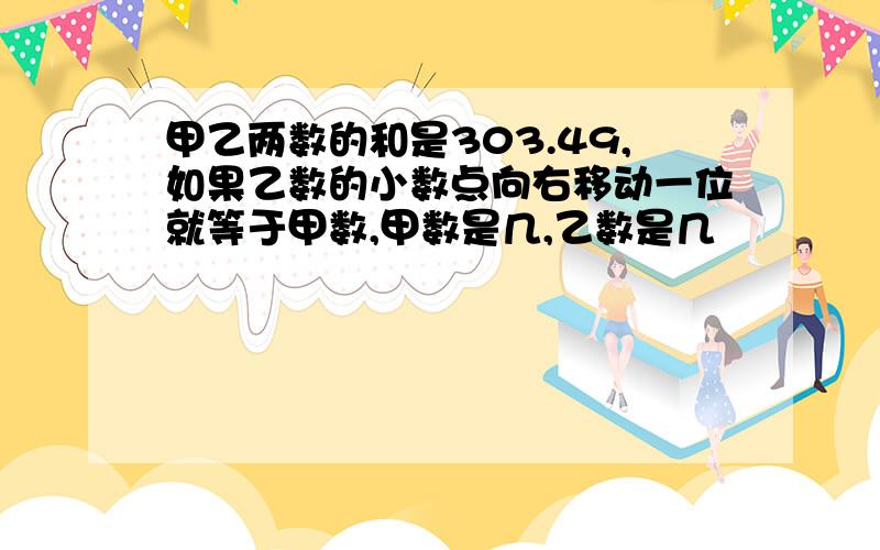 甲乙两数的和是303.49,如果乙数的小数点向右移动一位就等于甲数,甲数是几,乙数是几