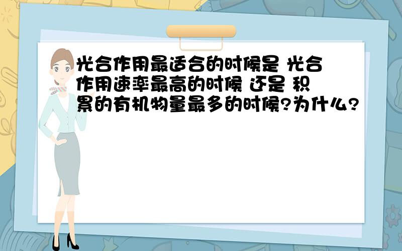 光合作用最适合的时候是 光合作用速率最高的时候 还是 积累的有机物量最多的时候?为什么?