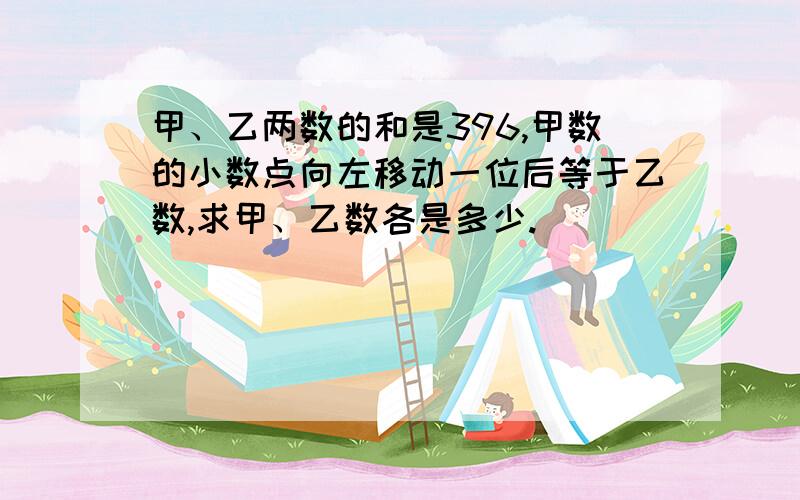 甲、乙两数的和是396,甲数的小数点向左移动一位后等于乙数,求甲、乙数各是多少.