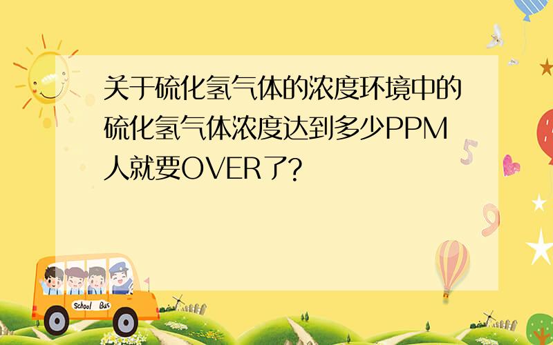 关于硫化氢气体的浓度环境中的硫化氢气体浓度达到多少PPM人就要OVER了?