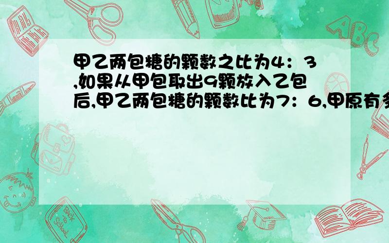 甲乙两包糖的颗数之比为4：3,如果从甲包取出9颗放入乙包后,甲乙两包糖的颗数比为7：6,甲原有多少颗糖?