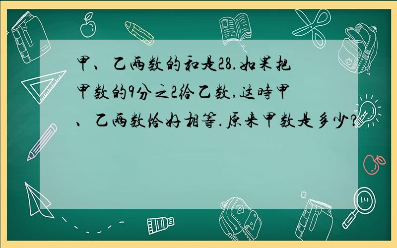 甲、乙两数的和是28.如果把甲数的9分之2给乙数,这时甲、乙两数恰好相等.原来甲数是多少?