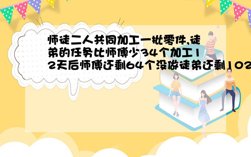 师徒二人共同加工一批零件,徒弟的任务比师傅少34个加工12天后师傅还剩64个没做徒弟还剩102个没做已知徒弟的工作效率是师傅的75%师徒两人每天加工零件多少个