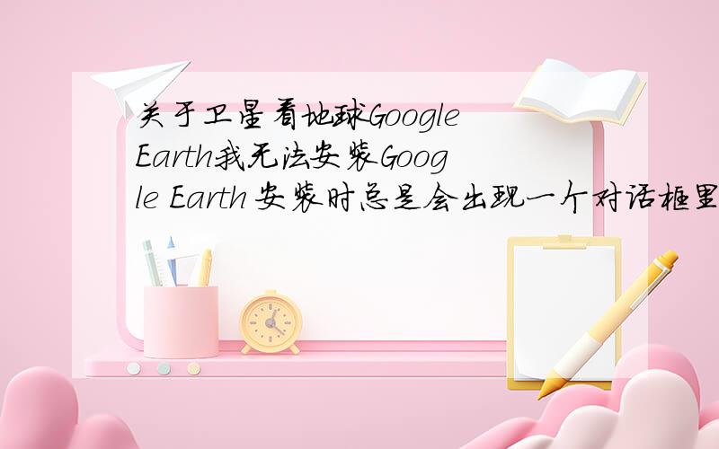 关于卫星看地球Google Earth我无法安装Google Earth 安装时总是会出现一个对话框里面是这些英文 看不太懂Error 2755.server returned unexpected error 1601 attempting to install packageC:/docume~1/admini~1/locals~1/temp/7zi