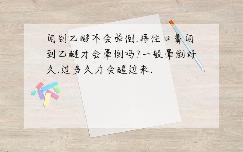 闻到乙醚不会晕倒.捂住口鼻闻到乙醚才会晕倒吗?一般晕倒好久.过多久才会醒过来.