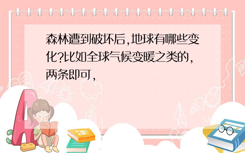 森林遭到破坏后,地球有哪些变化?比如全球气候变暖之类的,两条即可,