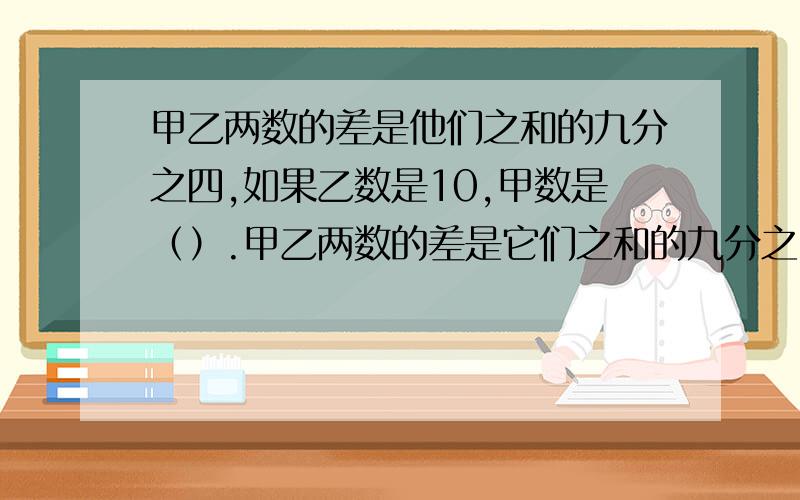 甲乙两数的差是他们之和的九分之四,如果乙数是10,甲数是（）.甲乙两数的差是它们之和的九分之四,如果乙数是10,甲数是（）.