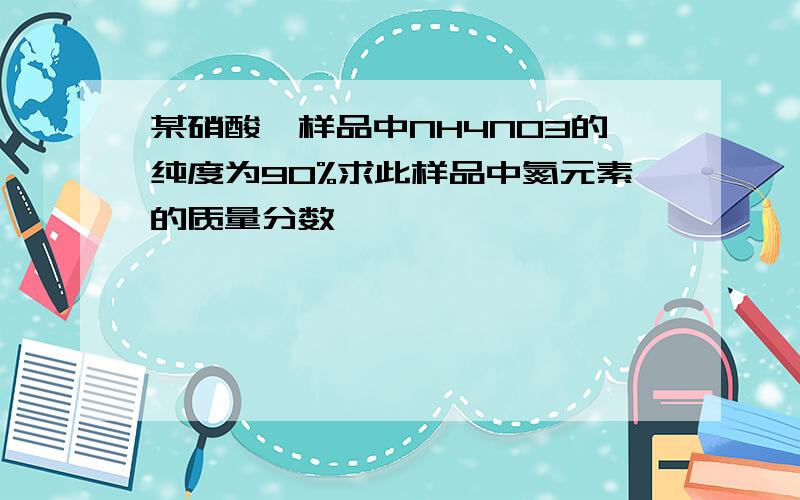 某硝酸铵样品中NH4NO3的纯度为90%求此样品中氮元素的质量分数