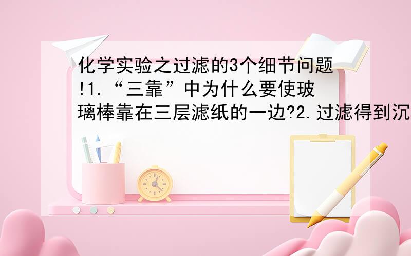 化学实验之过滤的3个细节问题!1.“三靠”中为什么要使玻璃棒靠在三层滤纸的一边?2.过滤得到沉淀物后,为什么还要用蒸馏水洗涤沉淀物?3.为什么洗涤沉淀物时不能搅动沉淀,搅动不是速率更