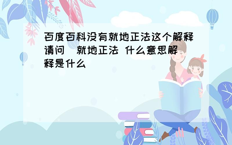 百度百科没有就地正法这个解释请问  就地正法 什么意思解释是什么