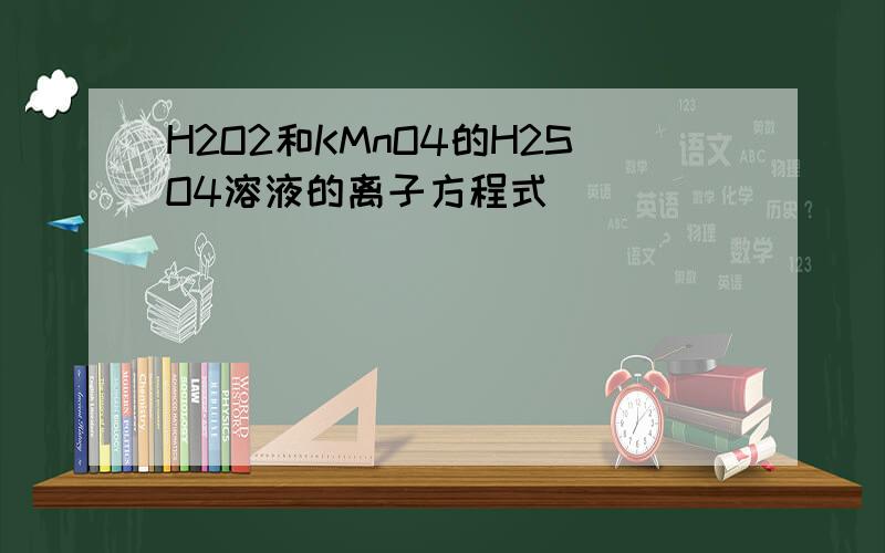 H2O2和KMnO4的H2SO4溶液的离子方程式