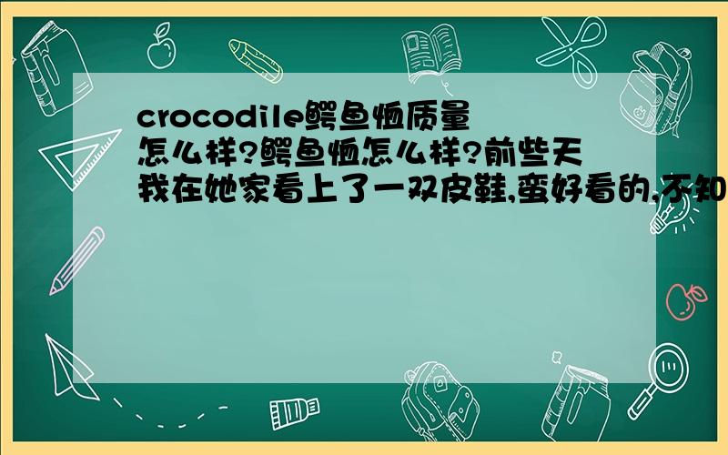 crocodile鳄鱼恤质量怎么样?鳄鱼恤怎么样?前些天我在她家看上了一双皮鞋,蛮好看的,不知质量如何?