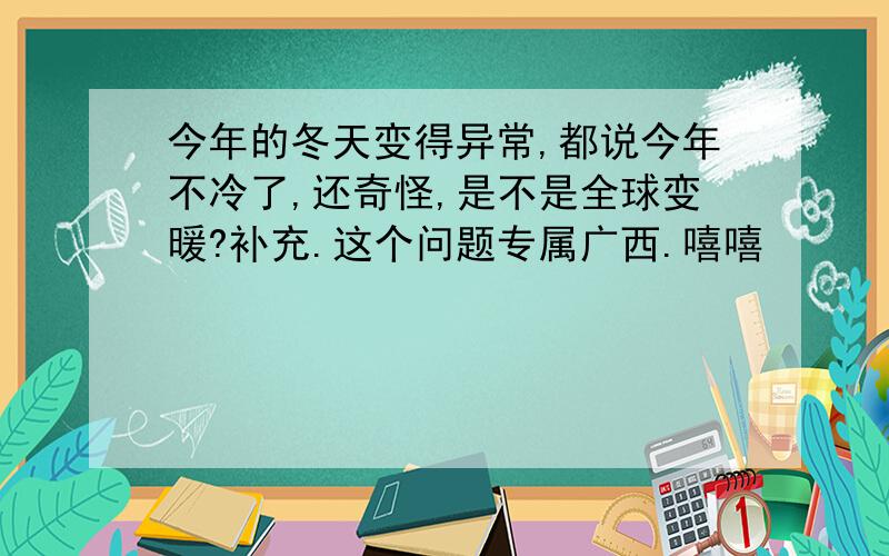 今年的冬天变得异常,都说今年不冷了,还奇怪,是不是全球变暖?补充.这个问题专属广西.嘻嘻