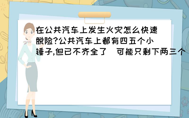 在公共汽车上发生火灾怎么快速脱险?公共汽车上都有四五个小锤子,但已不齐全了（可能只剩下两三个）,万一发生大火,如何快速逃生呢?