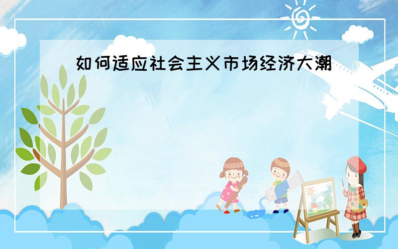 如何适应社会主义市场经济大潮