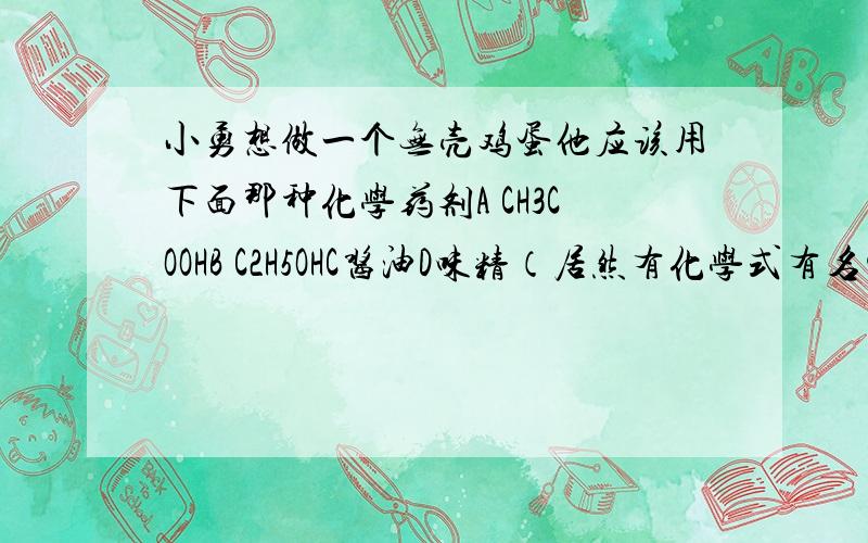 小勇想做一个无壳鸡蛋他应该用下面那种化学药剂A CH3COOHB C2H5OHC酱油D味精（居然有化学式有名字········）