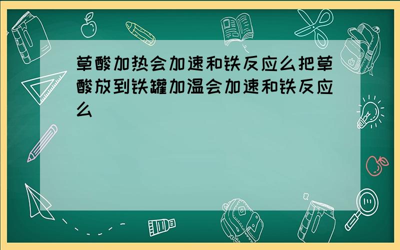 草酸加热会加速和铁反应么把草酸放到铁罐加温会加速和铁反应么