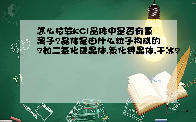 怎么检验KCl晶体中是否有氯离子?晶体是由什么粒子构成的?如二氧化硅晶体,氯化钾晶体,干冰?